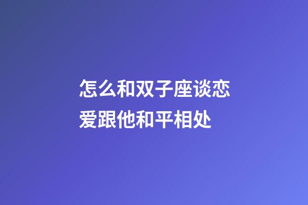 怎么和双子座谈恋爱跟他和平相处