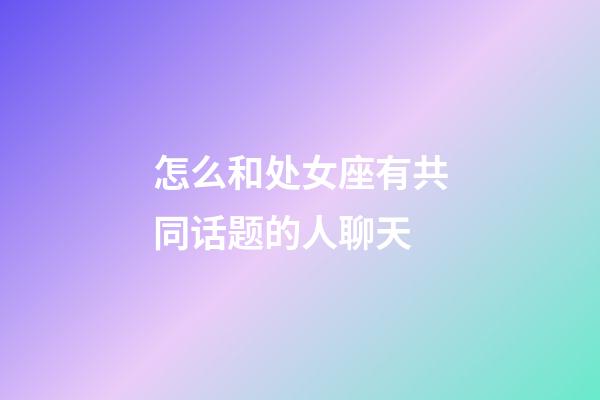 怎么和处女座有共同话题的人聊天-第1张-星座运势-玄机派