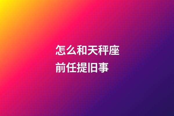 怎么和天秤座前任提旧事-第1张-星座运势-玄机派