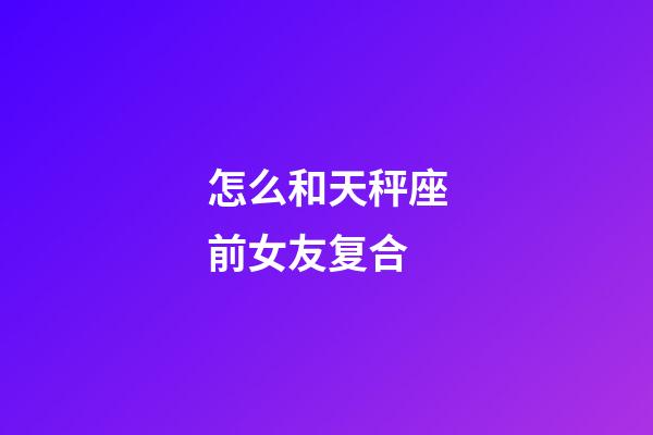 怎么和天秤座前女友复合