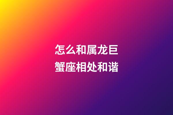 怎么和属龙巨蟹座相处和谐-第1张-星座运势-玄机派