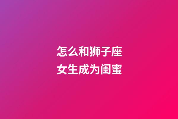 怎么和狮子座女生成为闺蜜