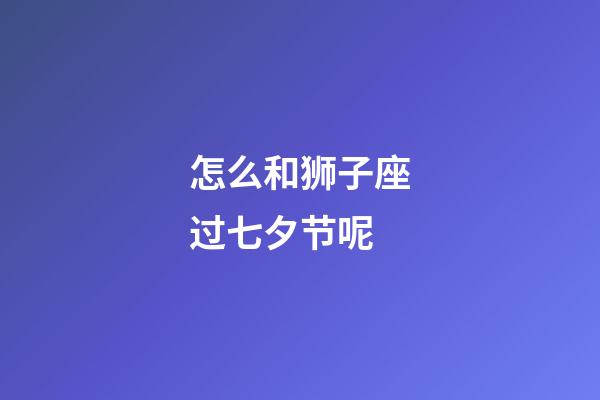 怎么和狮子座过七夕节呢-第1张-星座运势-玄机派