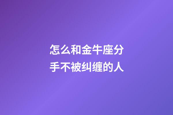 怎么和金牛座分手不被纠缠的人