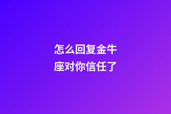 怎么回复金牛座对你信任了