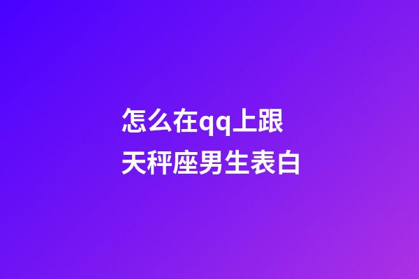 怎么在qq上跟天秤座男生表白-第1张-星座运势-玄机派