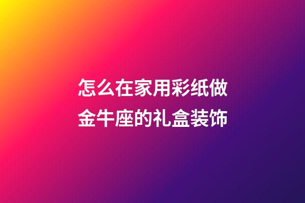 怎么在家用彩纸做金牛座的礼盒装饰-第1张-星座运势-玄机派