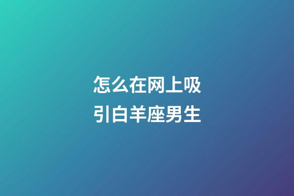 怎么在网上吸引白羊座男生-第1张-星座运势-玄机派