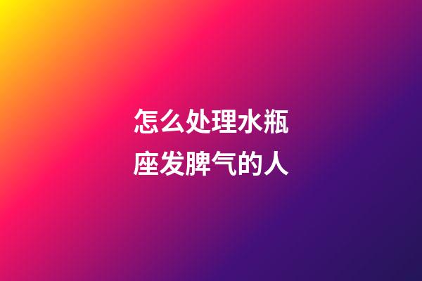 怎么处理水瓶座发脾气的人-第1张-星座运势-玄机派