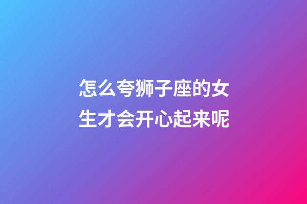 怎么夸狮子座的女生才会开心起来呢