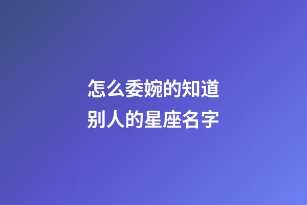 怎么委婉的知道别人的星座名字-第1张-星座运势-玄机派