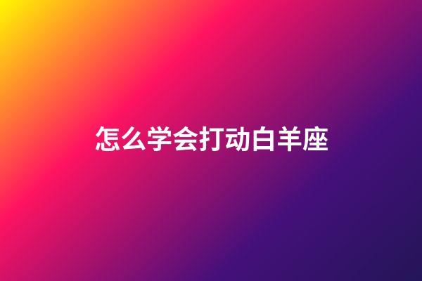 怎么学会打动白羊座-第1张-星座运势-玄机派