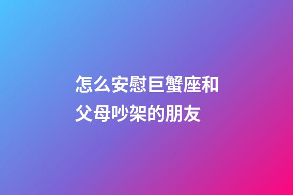 怎么安慰巨蟹座和父母吵架的朋友