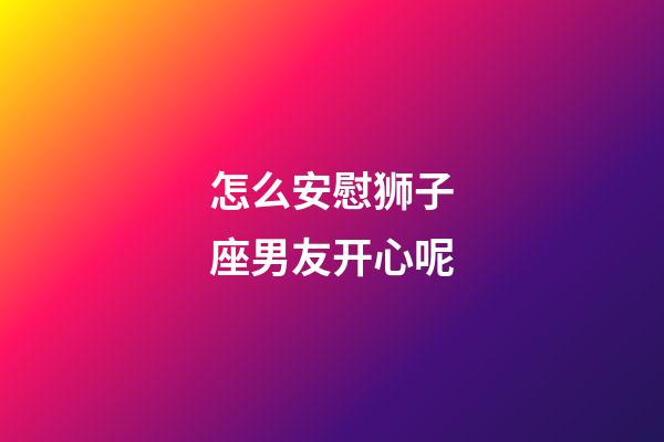 怎么安慰狮子座男友开心呢-第1张-星座运势-玄机派