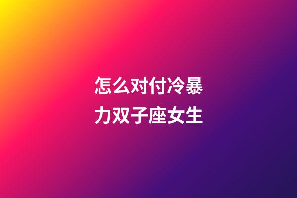 怎么对付冷暴力双子座女生