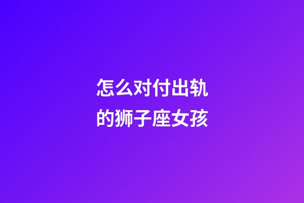 怎么对付出轨的狮子座女孩-第1张-星座运势-玄机派