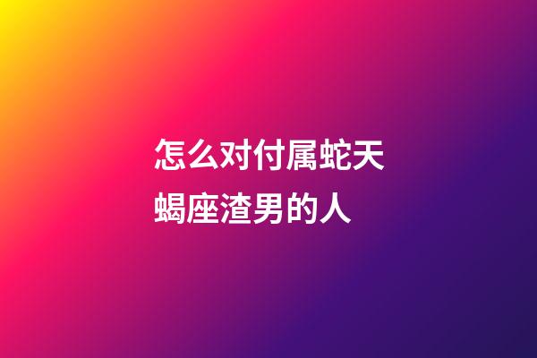 怎么对付属蛇天蝎座渣男的人-第1张-星座运势-玄机派