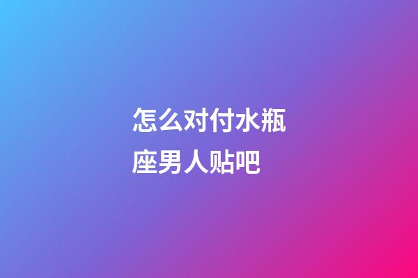 怎么对付水瓶座男人贴吧-第1张-星座运势-玄机派