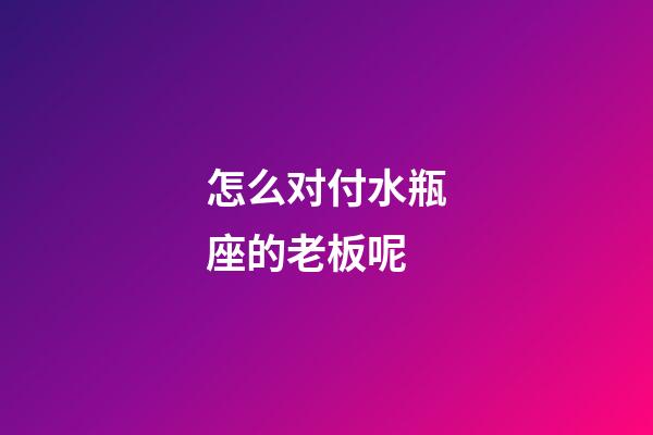 怎么对付水瓶座的老板呢-第1张-星座运势-玄机派