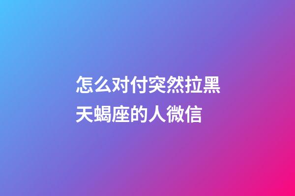 怎么对付突然拉黑天蝎座的人微信-第1张-星座运势-玄机派