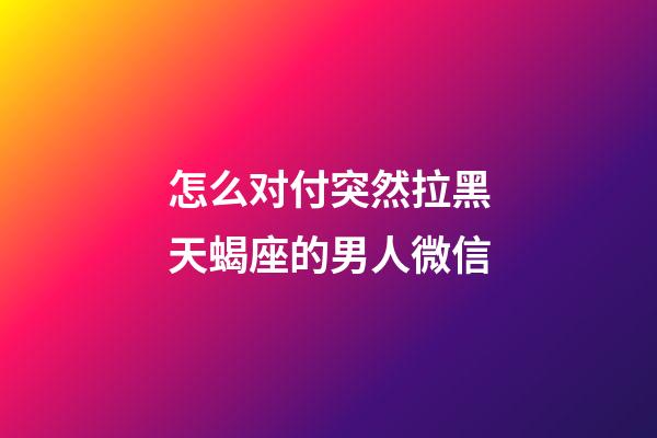 怎么对付突然拉黑天蝎座的男人微信-第1张-星座运势-玄机派