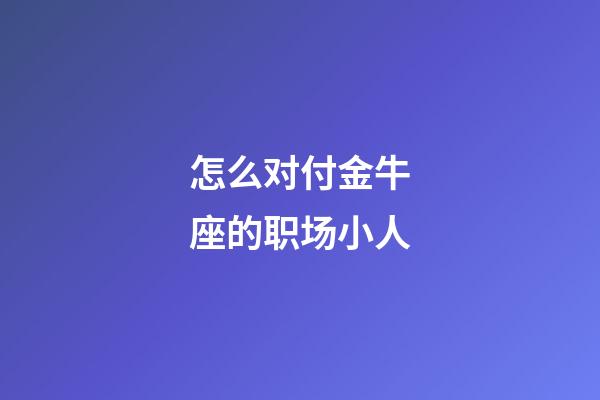 怎么对付金牛座的职场小人