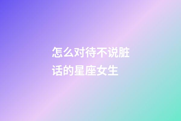 怎么对待不说脏话的星座女生