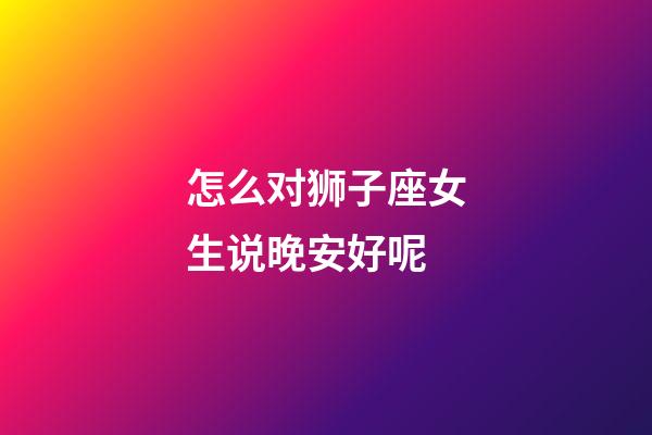 怎么对狮子座女生说晚安好呢-第1张-星座运势-玄机派