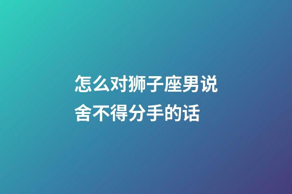 怎么对狮子座男说舍不得分手的话-第1张-星座运势-玄机派