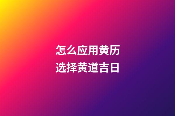 怎么应用黄历选择黄道吉日