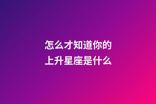 怎么才知道你的上升星座是什么-第1张-星座运势-玄机派