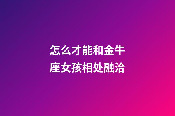 怎么才能和金牛座女孩相处融洽