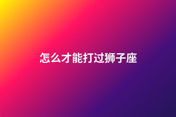 怎么才能打过狮子座-第1张-星座运势-玄机派