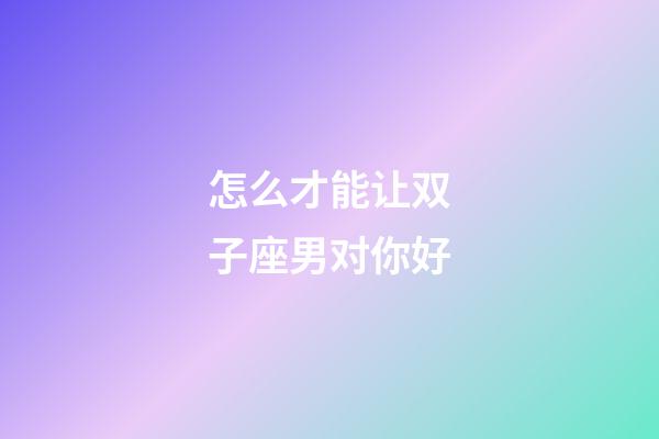 怎么才能让双子座男对你好-第1张-星座运势-玄机派