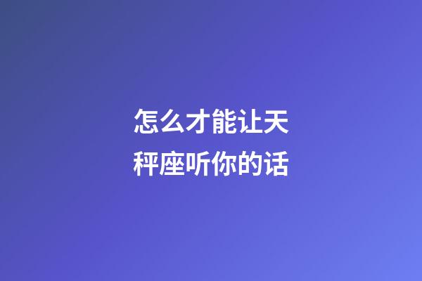 怎么才能让天秤座听你的话-第1张-星座运势-玄机派