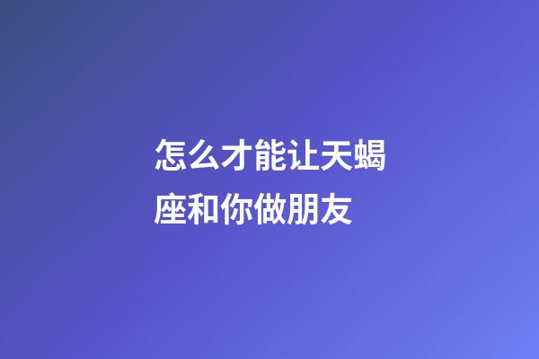 怎么才能让天蝎座和你做朋友-第1张-星座运势-玄机派