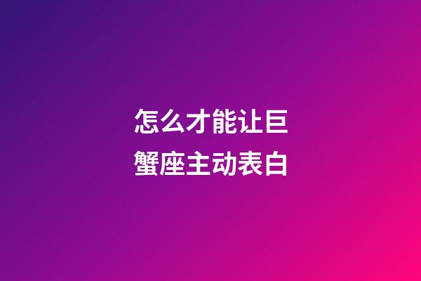 怎么才能让巨蟹座主动表白-第1张-星座运势-玄机派