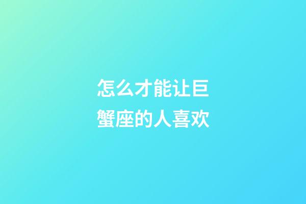 怎么才能让巨蟹座的人喜欢