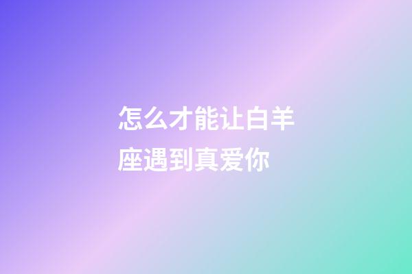 怎么才能让白羊座遇到真爱你-第1张-星座运势-玄机派