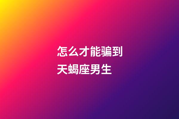 怎么才能骗到天蝎座男生-第1张-星座运势-玄机派