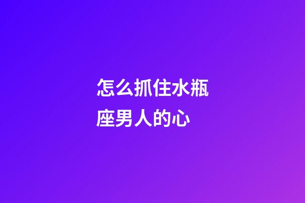 怎么抓住水瓶座男人的心