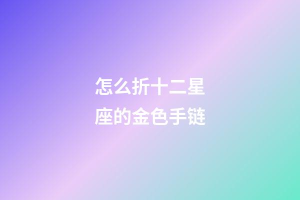 怎么折十二星座的金色手链-第1张-星座运势-玄机派