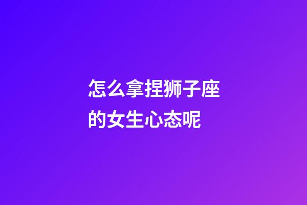 怎么拿捏狮子座的女生心态呢