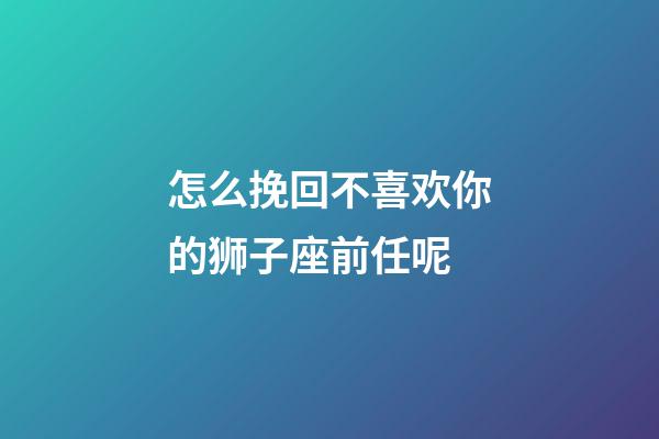 怎么挽回不喜欢你的狮子座前任呢-第1张-星座运势-玄机派