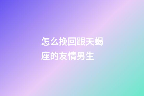 怎么挽回跟天蝎座的友情男生-第1张-星座运势-玄机派