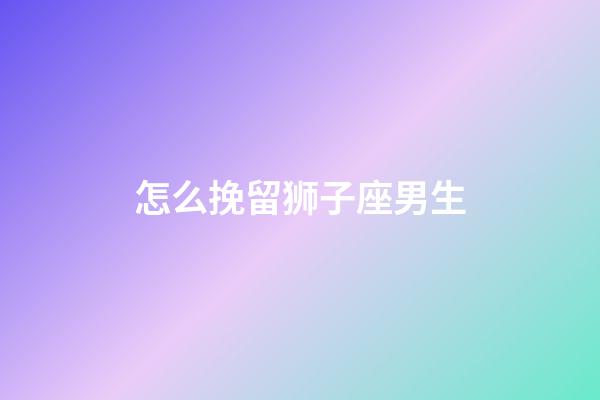 怎么挽留狮子座男生-第1张-星座运势-玄机派