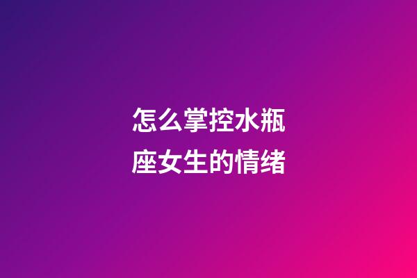 怎么掌控水瓶座女生的情绪-第1张-星座运势-玄机派