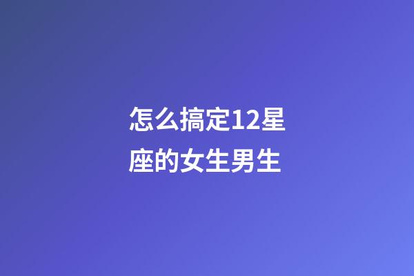 怎么搞定12星座的女生男生-第1张-星座运势-玄机派