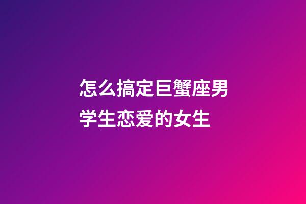 怎么搞定巨蟹座男学生恋爱的女生-第1张-星座运势-玄机派