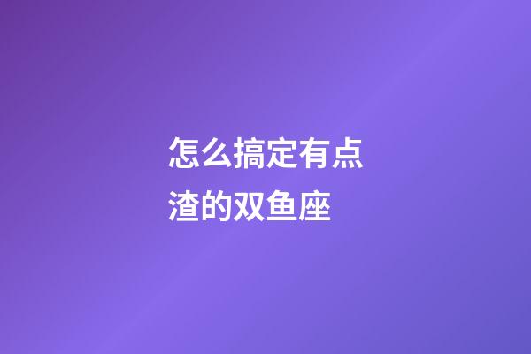 怎么搞定有点渣的双鱼座